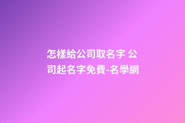怎樣給公司取名字 公司起名字免費-名學網-第1張-公司起名-玄機派